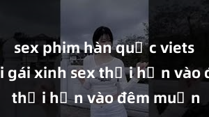 sex phim hàn quốc vietsub Cặp đôi gái xinh sex thổi hồn vào đêm muộn