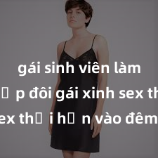 gái sinh viên làm tình Cặp đôi gái xinh sex thổi hồn vào đêm muộn