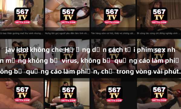 jav idol không che Hướng dẫn cách tải phim sex nhanh chóng và an toàn trên mạng không bị virus, không bị quảng cáo làm phiền, chỉ trong vòng vài phút.