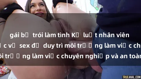 gái bị trói làm tình Kỷ luật nhân viên nhà hàng về quy tắc về sex để duy trì môi trường làm việc chuyên nghiệp và an toàn