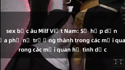 sex bắc âu Milf Việt Nam: Sự hấp dẫn và quyến rũ của phụ nữ trưởng thành trong các mối quan hệ tình dục