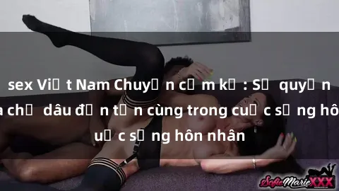 sex Việt Nam Chuyện cấm kỵ: Sự quyến rũ của chị dâu đến tận cùng trong cuộc sống hôn nhân