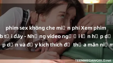 phim sex không che miễn phí Xem phim sex hentai vietsub tại đây - Những video người lớn hấp dẫn và đầy kích thích để thỏa mãn niềm đam mê của bạn