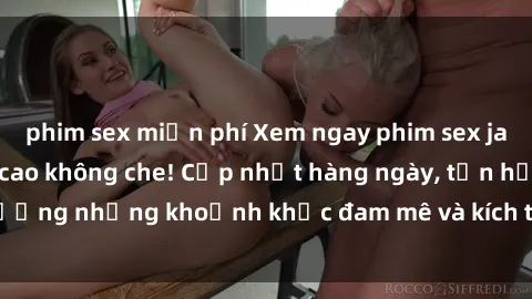 phim sex miễn phí Xem ngay phim sex jav hd siêu nét, đỉnh cao không che! Cập nhật hàng ngày, tận hưởng những khoảnh khắc đam mê và kích thích không thể chối từ!