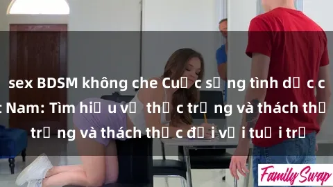 sex BDSM không che Cuộc sống tình dục của sinh viên Việt Nam: Tìm hiểu về thực trạng và thách thức đối với tuổi trẻ