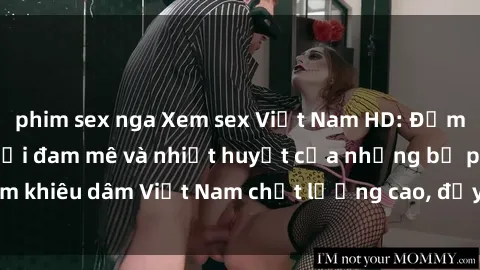 phim sex nga Xem sex Việt Nam HD: Đắm chìm trong thế giới đam mê và nhiệt huyết của những bộ phim khiêu dâm Việt Nam chất lượng cao, đầy hấp dẫn và sống động.