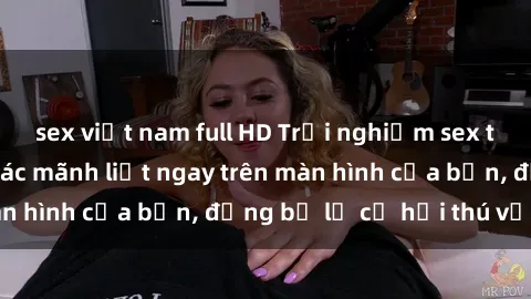 sex việt nam full HD Trải nghiệm sex trực tuyến: Cảm giác mãnh liệt ngay trên màn hình của bạn, đừng bỏ lỡ cơ hội thú vị này!