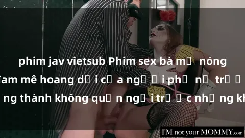 phim jav vietsub Phim sex bà mẹ nóng bỏng, cuộc tình đam mê hoang dại của người phụ nữ trưởng thành không quản ngại trước những khoảnh khắc mãnh liệt