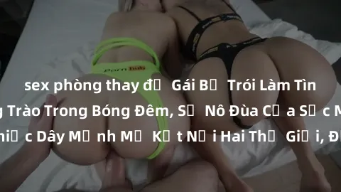 sex phòng thay đồ Gái Bị Trói Làm Tình: Khoái Cảm Dâng Trào Trong Bóng Đêm, Sự Nô Đùa Của Sức Mạnh. Chiếc Dây Mạnh Mẽ Kết Nối Hai Thế Giới, Đốn Tim Không Màng Thời Gian.
