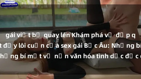 gái việt bị quay lén Khám phá vẻ đẹp quyến rũ và sức hút đầy lôi cuốn của sex gái Bắc Âu: Những bí mật về nền văn hóa tình dục độc đáo và đa dạng