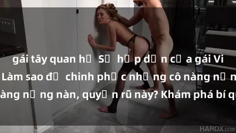 gái tây quan hệ Sự hấp dẫn của gái Việt Nam dâm đãng: Làm sao để chinh phục những cô nàng nồng nàn, quyến rũ này? Khám phá bí quyết tại đây!