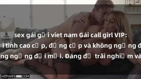 sex gái gọi viet nam Gái call girl VIP: Dịch vụ thuê người tình cao cấp, đẳng cấp và không ngừng đổi mới. Đáng để trãi nghiệm và khám phá!