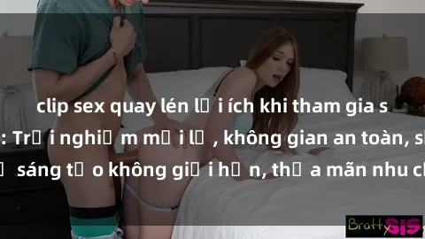 clip sex quay lén lợi ích khi tham gia sex online không che: Trải nghiệm mới lạ, không gian an toàn, sự sáng tạo không giới hạn, thỏa mãn nhu cầu tình dục của bạn.