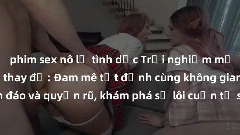 phim sex nô lệ tình dục Trải nghiệm mới lạ với sex phòng thay đồ: Đam mê tột đỉnh cùng không gian kín đáo và quyến rũ, khám phá sự lôi cuốn từ sự hấp dẫn của nơi này.