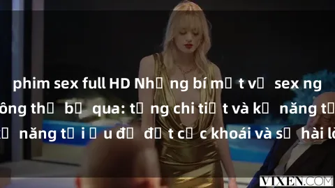 phim sex full HD Những bí mật về sex người lớn mà bạn không thể bỏ qua: từng chi tiết và kỹ năng tối ưu để đạt cực khoái và sự hài lòng tối đa.