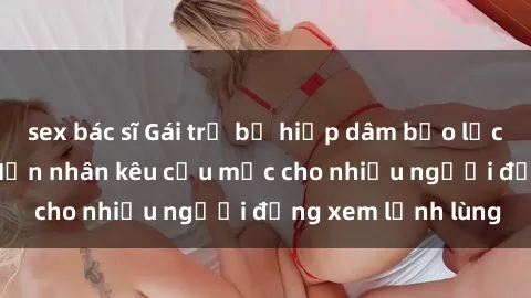 sex bác sĩ Gái trẻ bị hiếp dâm bạo lực trong công viên: Nạn nhân kêu cứu mặc cho nhiều người đứng xem lạnh lùng