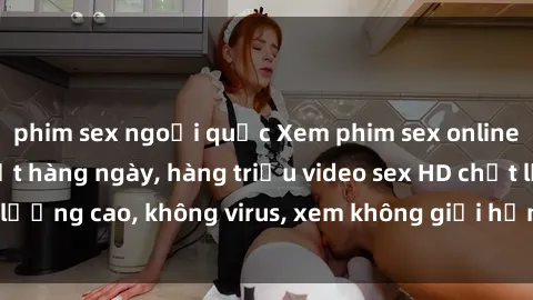 phim sex ngoại quốc Xem phim sex online miễn phí, cập nhật hàng ngày, hàng triệu video sex HD chất lượng cao, không virus, xem không giới hạn, hoàn toàn miễn phí.
