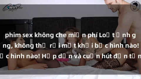 phim sex không che miễn phí Loạt ảnh gái xinh sex nóng bỏng, không thể rời mắt khỏi bức hình nào! Hấp dẫn và cuốn hút đến từng chi tiết.