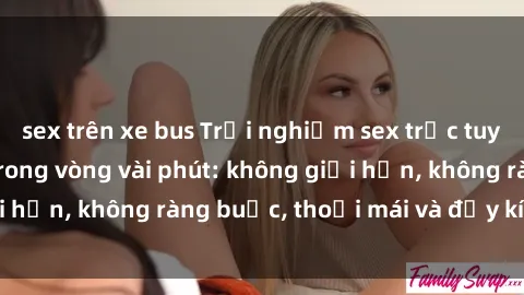 sex trên xe bus Trải nghiệm sex trực tuyến tuyệt vời chỉ trong vòng vài phút: không giới hạn, không ràng buộc, thoải mái và đầy kích thích!