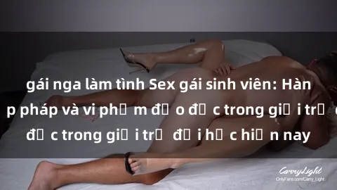 gái nga làm tình Sex gái sinh viên: Hành vi gấu không hợp pháp và vi phạm đạo đức trong giới trẻ đại học hiện nay