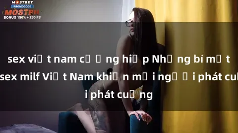 sex việt nam cưỡng hiếp Những bí mật về sex milf Việt Nam khiến mọi người phát cuồng