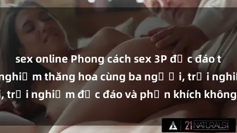 sex online Phong cách sex 3P độc đáo tại Việt Nam: Kinh nghiệm thăng hoa cùng ba người, trải nghiệm độc đáo và phấn khích không thể bỏ lỡ!