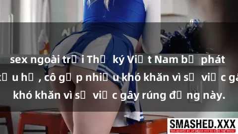 sex ngoài trời Thư ký Việt Nam bị phát tán clip sex đáng xấu hổ, cô gặp nhiều khó khăn vì sự việc gây rúng động này.