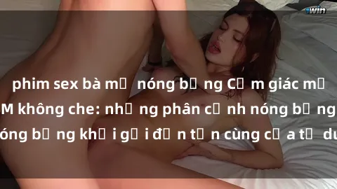 phim sex bà mẹ nóng bỏng Cảm giác mạnh mẽ với sex BDSM không che: những phân cảnh nóng bỏng khơi gợi đến tận cùng của tư duy và cơ thể.