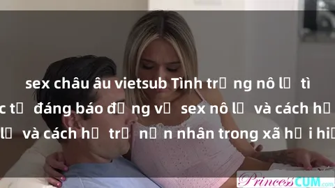 sex châu âu vietsub Tình trạng nô lệ tình dục: Những thực tế đáng báo động về sex nô lệ và cách hỗ trợ nạn nhân trong xã hội hiện nay