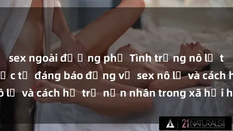 sex ngoài đường phố Tình trạng nô lệ tình dục: Những thực tế đáng báo động về sex nô lệ và cách hỗ trợ nạn nhân trong xã hội hiện nay