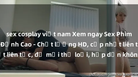 sex cosplay việt nam Xem ngay Sex Phim Hàn Quốc Vietsub Đỉnh Cao - Chất lượng HD, cập nhật liên tục, đủ mọi thể loại, hấp dẫn không thể bỏ qua!