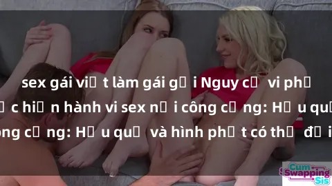 sex gái việt làm gái gọi Nguy cơ vi phạm pháp luật khi thực hiện hành vi sex nơi công cộng: Hậu quả và hình phạt có thể đối mặt