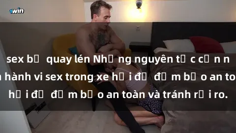 sex bị quay lén Những nguyên tắc cần nhớ khi thực hiện hành vi sex trong xe hơi để đảm bảo an toàn và tránh rủi ro.