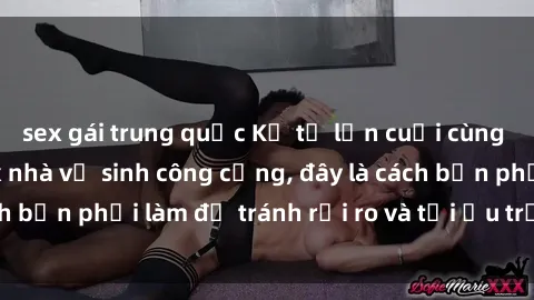 sex gái trung quốc Kể từ lần cuối cùng bạn thực hành sex nhà vệ sinh công cộng, đây là cách bạn phải làm để tránh rủi ro và tối ưu trải nghiệm.