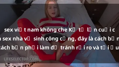 sex việt nam không che Kể từ lần cuối cùng bạn thực hành sex nhà vệ sinh công cộng, đây là cách bạn phải làm để tránh rủi ro và tối ưu trải nghiệm.