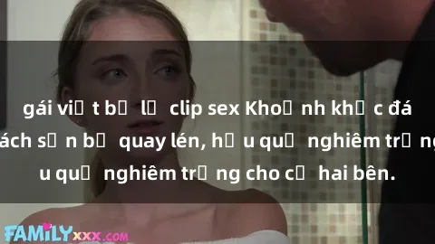 gái việt bị lộ clip sex Khoảnh khắc đáng buồn: Sex khách sạn bị quay lén, hậu quả nghiêm trọng cho cả hai bên.