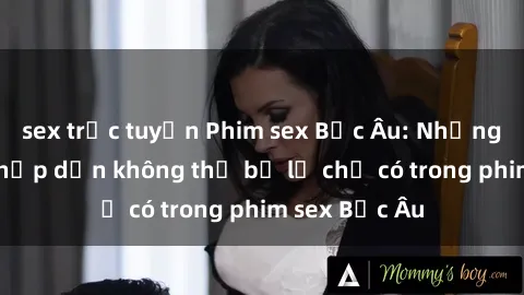sex trực tuyến Phim sex Bắc Âu: Những cảnh nóng hấp dẫn không thể bỏ lỡ chỉ có trong phim sex Bắc Âu