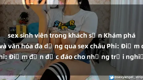 sex sinh viên trong khách sạn Khám phá vẻ đẹp tự nhiên và văn hóa đa dạng qua sex châu Phi: Điểm đến độc đáo cho những trải nghiệm khó quên