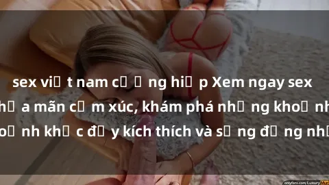 sex việt nam cưỡng hiếp Xem ngay sex jav không che để thỏa mãn cảm xúc, khám phá những khoảnh khắc đầy kích thích và sống động nhất chỉ trong click!