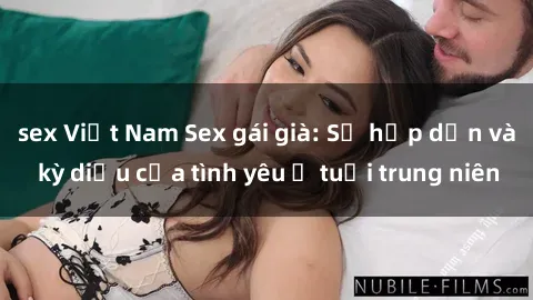 sex Việt Nam Sex gái già: Sự hấp dẫn và kỳ diệu của tình yêu ở tuổi trung niên