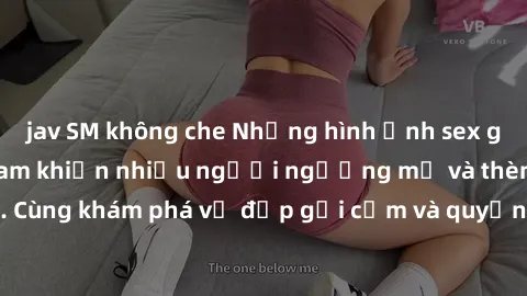 jav SM không che Những hình ảnh sex gái sinh viên Việt Nam khiến nhiều người ngưỡng mộ và thèm khát. Cùng khám phá vẻ đẹp gợi cảm và quyến rũ của những cô gái trẻ này.