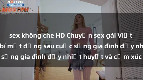 sex không che HD Chuyện sex gái Việt có chồng: Những bí mật đằng sau cuộc sống gia đình đầy nhiệt huyết và cảm xúc