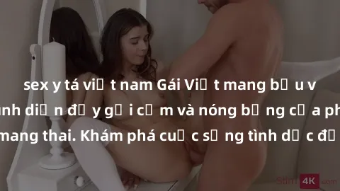sex y tá việt nam Gái Việt mang bầu và làm tình: Màn trình diễn đầy gợi cảm và nóng bỏng của phụ nữ mang thai. Khám phá cuộc sống tình dục đầy hấp dẫn và mới lạ của họ!