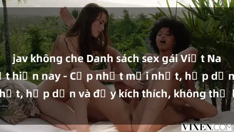 jav không che Danh sách sex gái Việt Nam sinh viên hot nhất hiện nay - Cập nhật mới nhất, hấp dẫn và đầy kích thích, không thể bỏ qua!