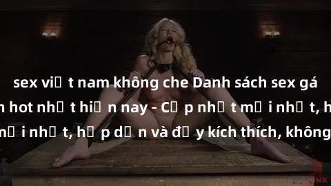 sex việt nam không che Danh sách sex gái Việt Nam sinh viên hot nhất hiện nay - Cập nhật mới nhất, hấp dẫn và đầy kích thích, không thể bỏ qua!