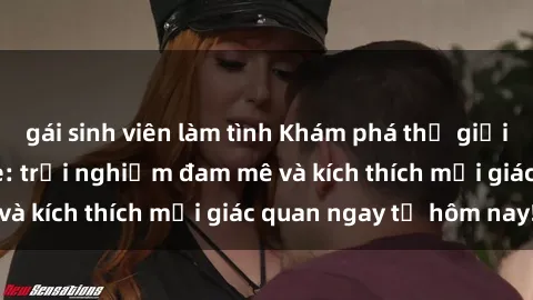 gái sinh viên làm tình Khám phá thế giới mới của sex online: trải nghiệm đam mê và kích thích mọi giác quan ngay từ hôm nay!