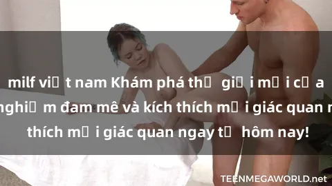 milf việt nam Khám phá thế giới mới của sex online: trải nghiệm đam mê và kích thích mọi giác quan ngay từ hôm nay!
