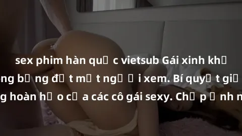 sex phim hàn quốc vietsub Gái xinh khỏa thân khoe dáng nóng bỏng đốt mắt người xem. Bí quyết giữ vóc dáng hoàn hảo của các cô gái sexy. Chụp ảnh nude tự tin không sợ lộ hàng.