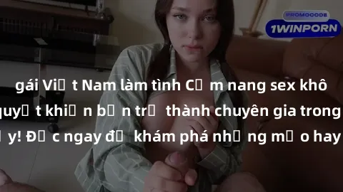 gái Việt Nam làm tình Cẩm nang sex không che: Những bí quyết khiến bạn trở thành chuyên gia trong chuyện ấy! Đọc ngay để khám phá những mẹo hay và bí quyết tình dục không che.