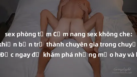 sex phòng tắm Cẩm nang sex không che: Những bí quyết khiến bạn trở thành chuyên gia trong chuyện ấy! Đọc ngay để khám phá những mẹo hay và bí quyết tình dục không che.